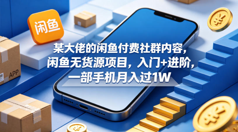 某大佬的闲鱼付费社群内容,闲鱼无货源项目,入门+进阶,一部手机月入过1W-想要创业