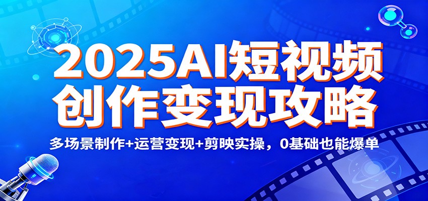 2025AI短视频创作变现攻略:多场景制作+运营变现+剪映实操,0 基础也能爆单-想要创业