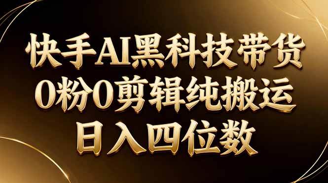 （17948期）26年最新快手AI黑科技带货，0粉0剪辑，纯搬运，日入四位数-想要创业