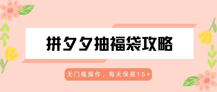 拼夕夕抽福袋攻略,无门槛操作,每天保底15+-想要创业