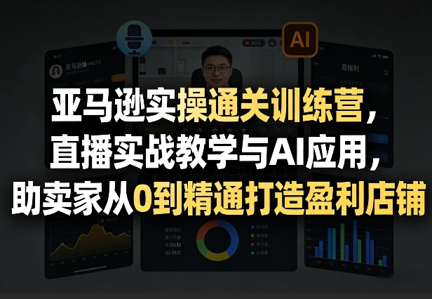 亚马逊实操通关训练营,直播实战教学与AI应用,助卖家从0到精通打造盈利店铺(更新4月29日)-想要创业