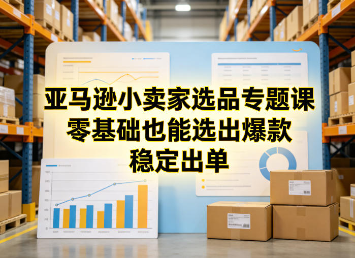 亚马逊小卖家选品专题课,零基础也能选出爆款,稳定出单-想要创业