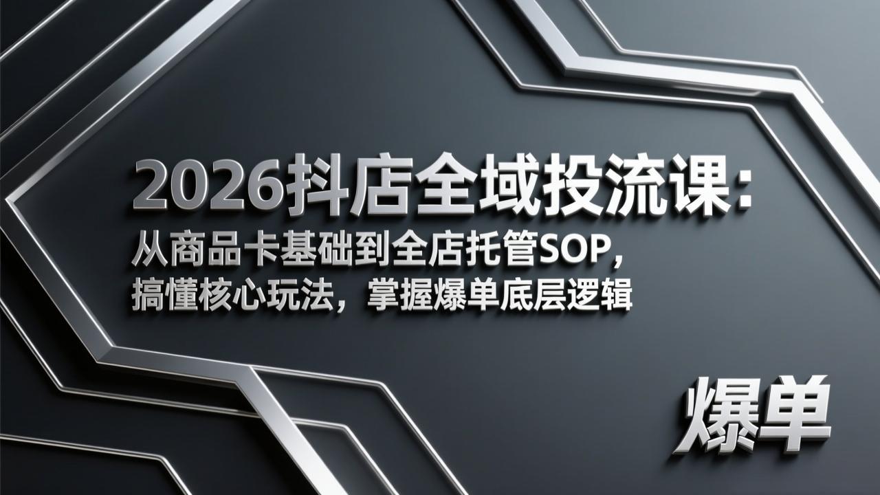 2026抖店全域投流课：从商品卡基础到全店托管SOP，搞懂核心玩法，掌握爆单底层逻辑-想要创业