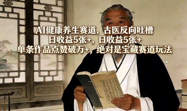 AI健康养生赛道,古医反向吐槽,日收益5张+,单条作品点赞破万+,绝对是宝藏赛道玩法-想要创业
