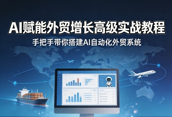 AI赋能外贸增长高级实战教程,手把手带你搭建AI自动化外贸系统-想要创业