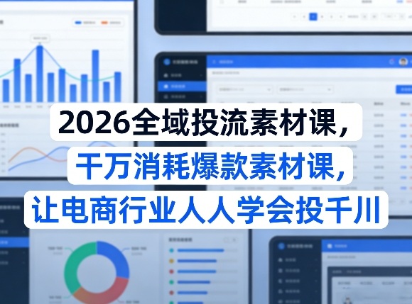 2026全域投流素材课,干万消耗爆款素材课,让电商行业人人学会投千川-想要创业