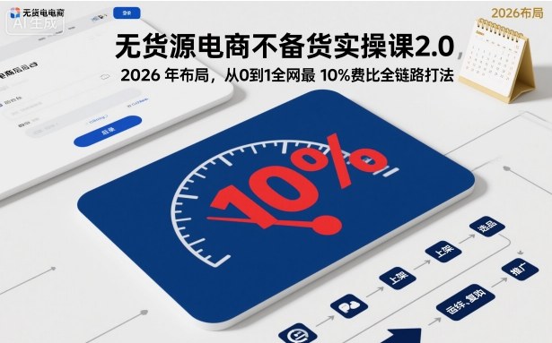 无货源电商不备货实操课2.0,2026年布局,从0到1全网最低10%费比全链路打法【更新26年3月】-想要创业
