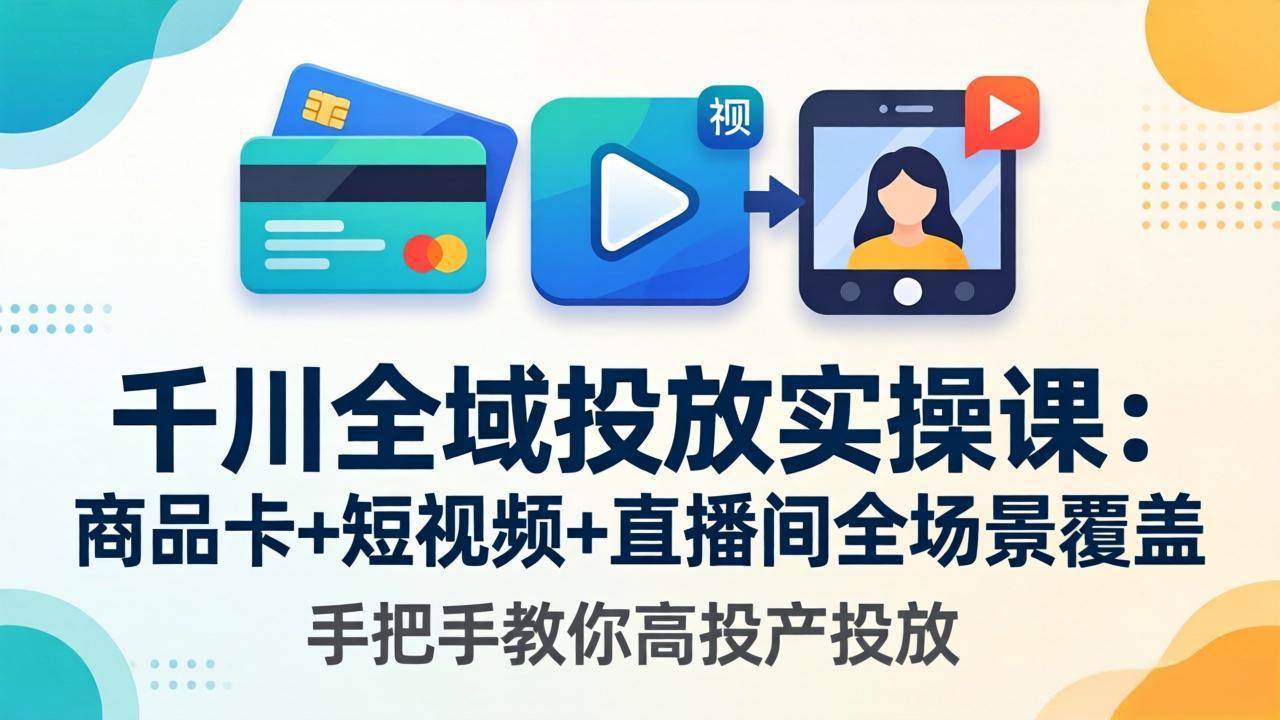 (18274期)千川全域投放实操课-更新4月30:商品卡+短视频+直播间全场景覆盖,手把手教你高投产投放-想要创业
