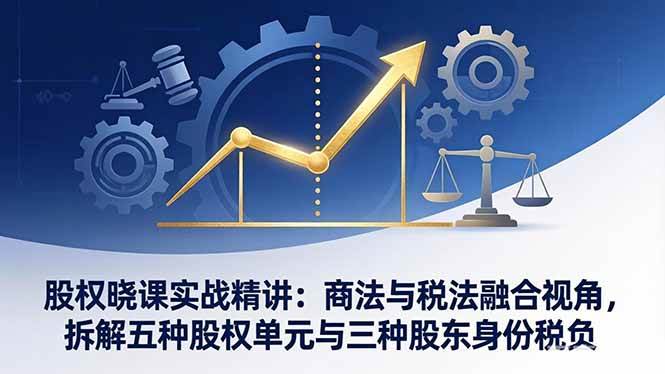 (17706期)股权晓课实战精讲:商法与税法融合视角,拆解五种股权单元与三种股东身份税负-想要创业