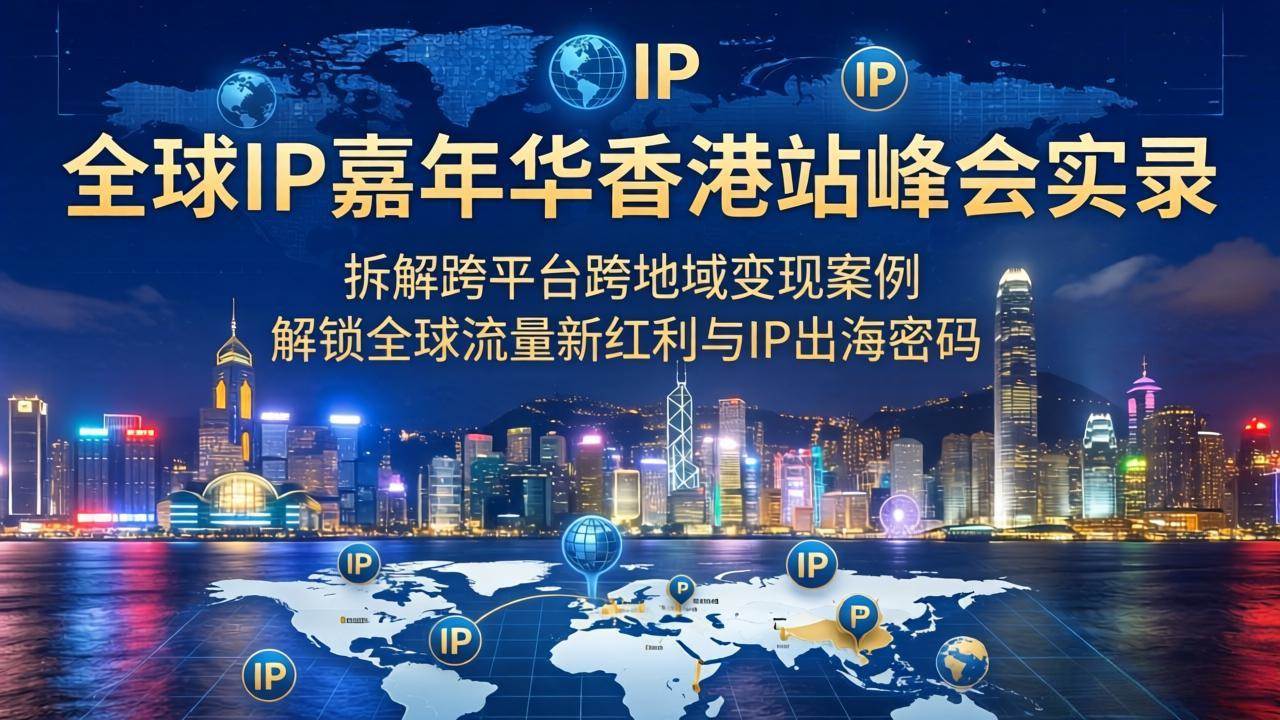 (18202期)全球IP嘉年华香港站峰会实录,拆解跨平台跨地域变现案例,解锁全球流量新红利与IP出海密码-想要创业