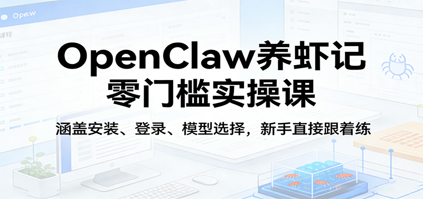 OpenClaw养虾记零门槛实操课:涵盖安装、登录、模型选择,新手直接跟着练-想要创业