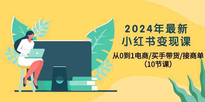 2024年最新小红书变现课,从0到1电商/买手带货/接商单(10节课)-想要创业