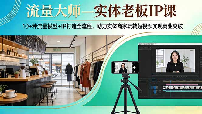 流量大师—实体老板IP课:10+种流量模型+IP打造全流程,助力实体商家玩转短视频实现商业突破-想要创业