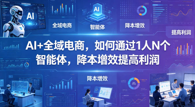 AI+全域电商,如何通过1人N个智能体,降本增效提高利润-想要创业