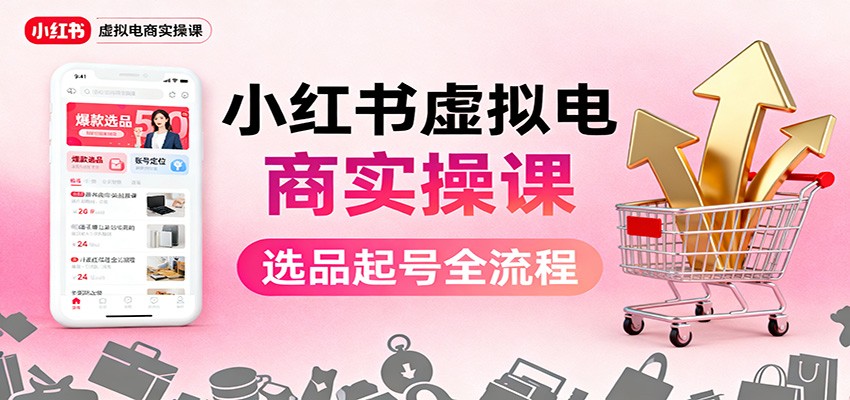 小红书虚拟电商实操课:选品起号+AI 内容创作+店铺运营+引流私域+自动化发笔记-想要创业