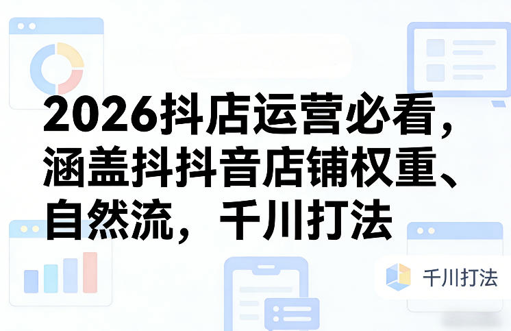 2026抖店运营必看,涵盖抖音店铺权重、自然流,千川打法 2026抖店运营必看,涵盖抖音店铺权重、自然流,千川打法