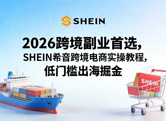 2026跨境副业首选,SHEIN希音跨境电商实操教程,低门槛出海掘金-想要创业