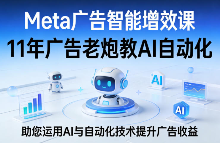 Meta广告智能增效课,11年广告老炮教AI自动化,助您运用AI与自动化技术提升广告收益-想要创业