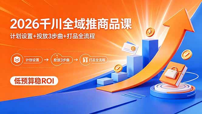 (18275期)2026千川全域推商品课,计划设置+投放3步曲+打品全流程,低预算稳ROI-想要创业