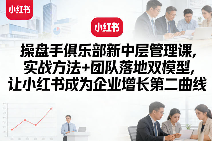 操盘手俱乐部新中层管理课,实战方法+团队落地双模型,让小红书成为企业增长第二曲线-想要创业